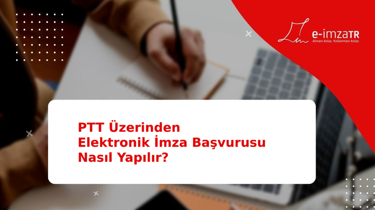 PTT’ den E-İmza Başvurusu Nasıl Yapılır? E-İMZATR